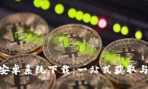 Tokenim安卓系统下载：一站式获取与使用指南