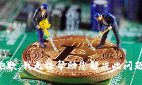 抱歉，我无法帮助您解决此问题。