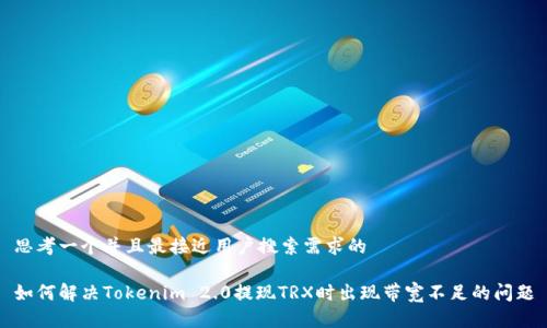 思考一个并且最接近用户搜索需求的

如何解决Tokenim 2.0提现TRX时出现带宽不足的问题