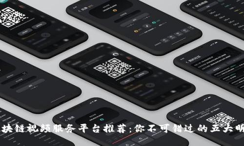 区块链视频服务平台推荐：你不可错过的五大明星